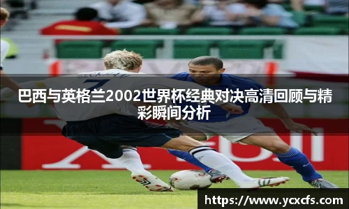 巴西与英格兰2002世界杯经典对决高清回顾与精彩瞬间分析