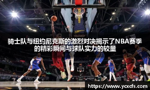 骑士队与纽约尼克斯的激烈对决揭示了NBA赛季的精彩瞬间与球队实力的较量