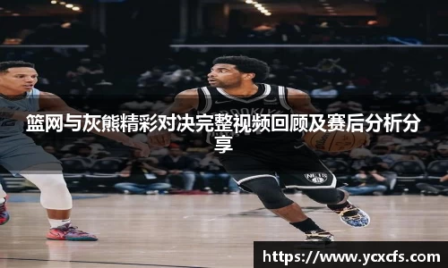 篮网与灰熊精彩对决完整视频回顾及赛后分析分享